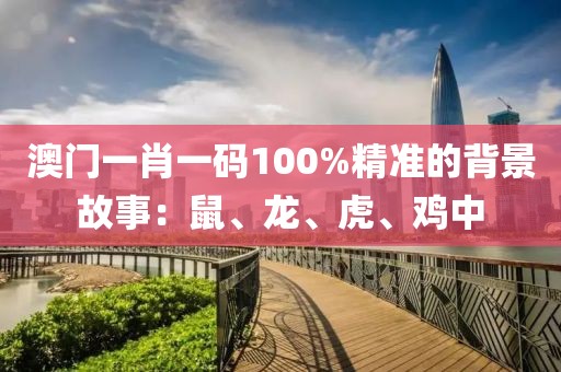 澳门一肖一码100%精准的背景故事：鼠、龙、虎、鸡中