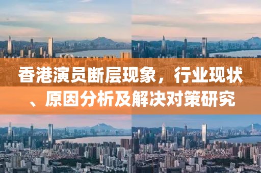 香港演员断层现象，行业现状、原因分析及解决对策研究