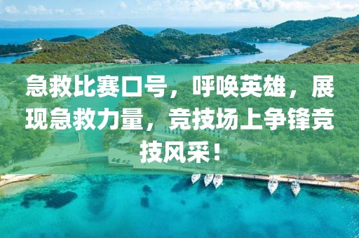 急救比赛口号，呼唤英雄，展现急救力量，竞技场上争锋竞技风采！