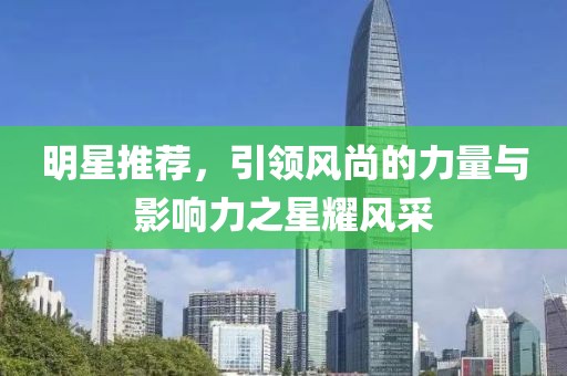 明星推荐，引领风尚的力量与影响力之星耀风采