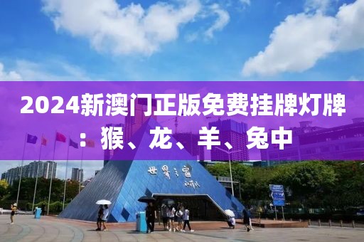 2024新澳门正版免费挂牌灯牌：猴、龙、羊、兔中