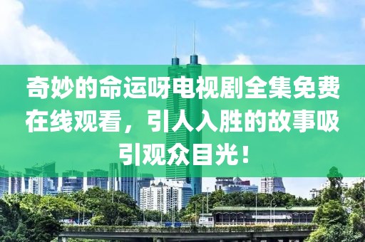 奇妙的命运呀电视剧全集免费在线观看，引人入胜的故事吸引观众目光！