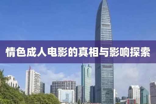 情色成人电影的真相与影响探索