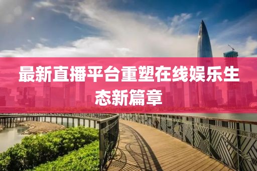 最新直播平台重塑在线娱乐生态新篇章
