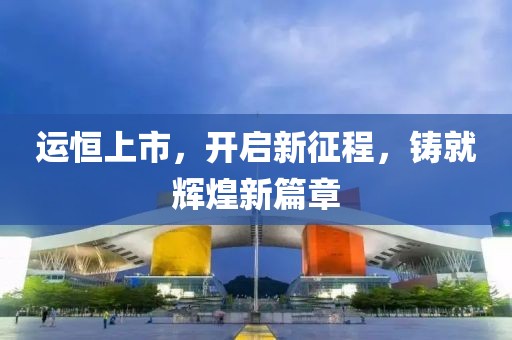 运恒上市，开启新征程，铸就辉煌新篇章