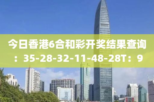 今日香港6合和彩开奖结果查询：35-28-32-11-48-28T：9
