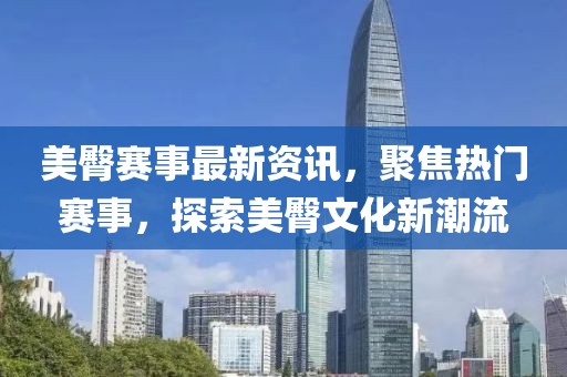 美臀赛事最新资讯，聚焦热门赛事，探索美臀文化新潮流