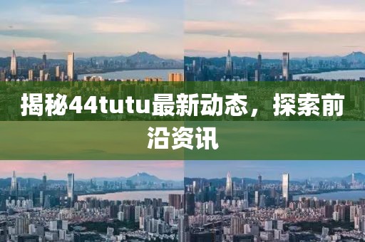 揭秘44tutu最新动态，探索前沿资讯