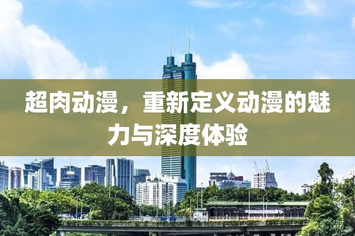超肉动漫，重新定义动漫的魅力与深度体验