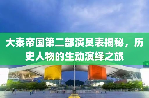 大秦帝国第二部演员表揭秘，历史人物的生动演绎之旅