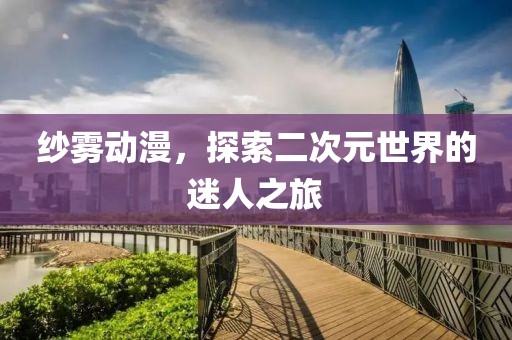 纱雾动漫，探索二次元世界的迷人之旅