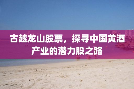 古越龙山股票，探寻中国黄酒产业的潜力股之路