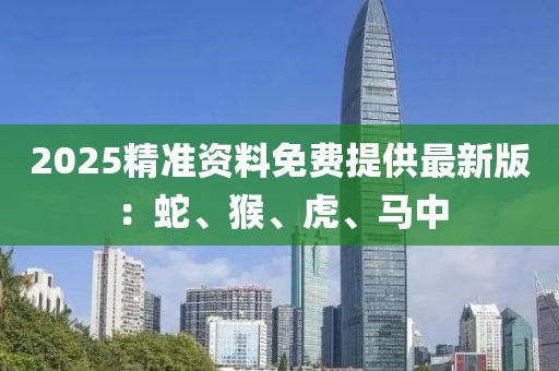 2025精准资料免费提供最新版：蛇、猴、虎、马中