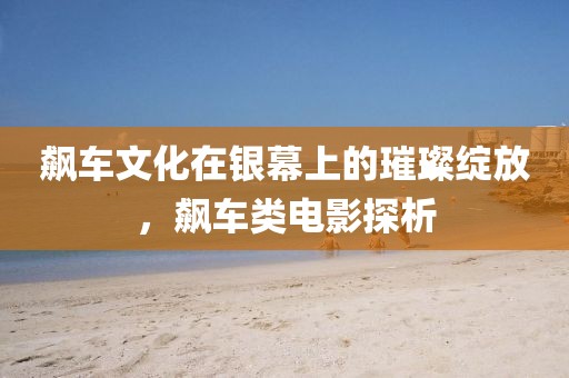 飙车文化在银幕上的璀璨绽放，飙车类电影探析