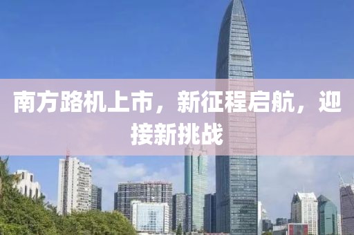 南方路机上市，新征程启航，迎接新挑战