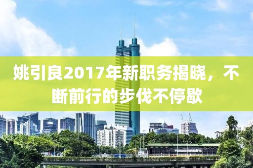 姚引良2017年新职务揭晓，不断前行的步伐不停歇