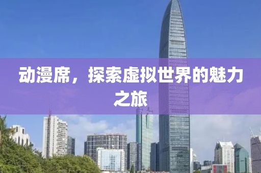 动漫席，探索虚拟世界的魅力之旅