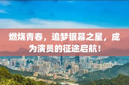 燃烧青春，追梦银幕之星，成为演员的征途启航！