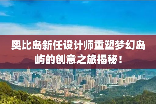 奥比岛新任设计师重塑梦幻岛屿的创意之旅揭秘！