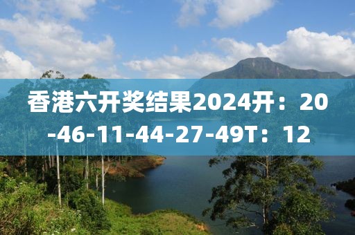 香港六开奖结果2024开：20-46-11-44-27-49T：12