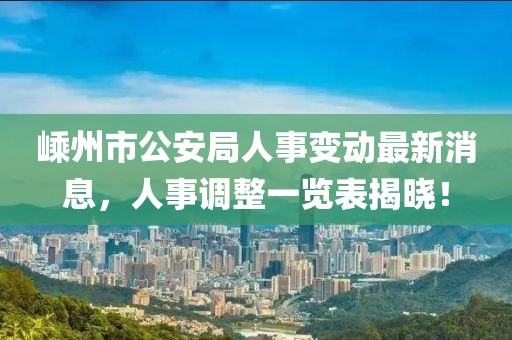 嵊州市公安局人事变动最新消息，人事调整一览表揭晓！