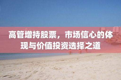 高管增持股票，市场信心的体现与价值投资选择之道