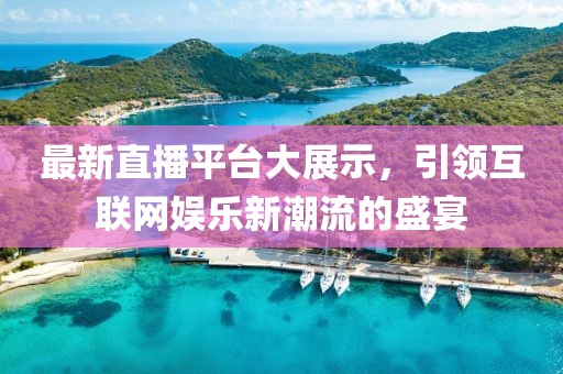 最新直播平台大展示，引领互联网娱乐新潮流的盛宴