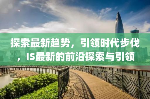 探索最新趋势，引领时代步伐，IS最新的前沿探索与引领