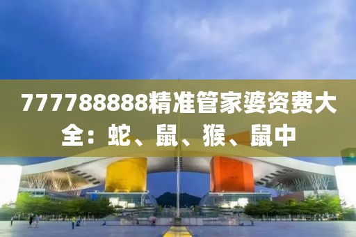 777788888精准管家婆资费大全：蛇、鼠、猴、鼠中
