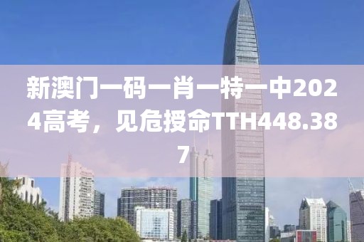 新澳门一码一肖一特一中2024高考，见危授命TTH448.387