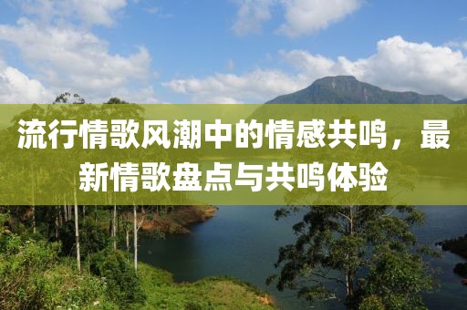 流行情歌风潮中的情感共鸣，最新情歌盘点与共鸣体验