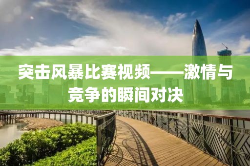 突击风暴比赛视频——激情与竞争的瞬间对决