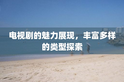 电视剧的魅力展现，丰富多样的类型探索