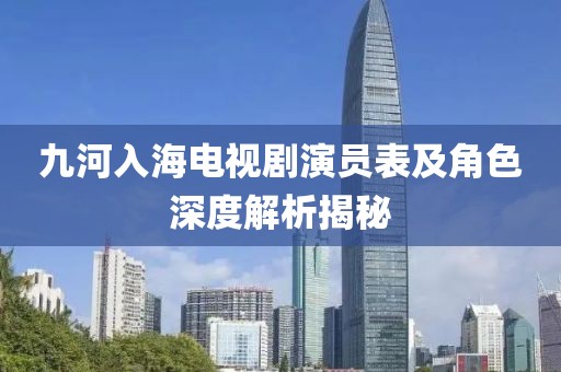 九河入海电视剧演员表及角色深度解析揭秘