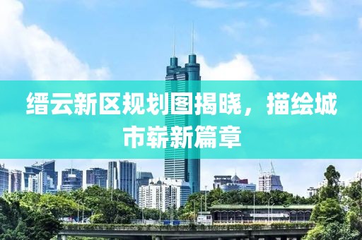 缙云新区规划图揭晓，描绘城市崭新篇章