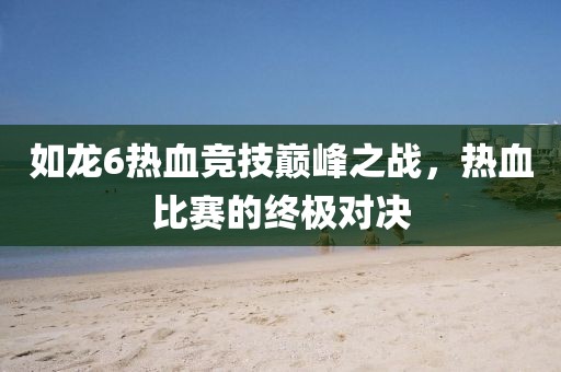 如龙6热血竞技巅峰之战，热血比赛的终极对决