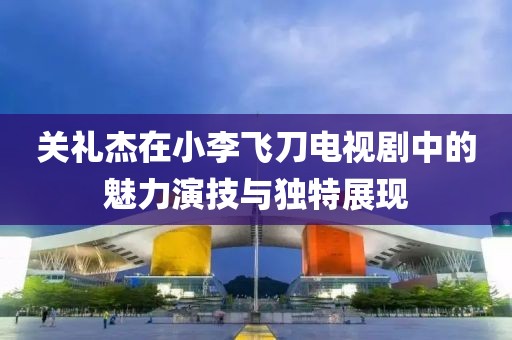 关礼杰在小李飞刀电视剧中的魅力演技与独特展现