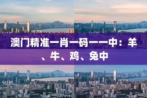 澳门精准一肖一码一一中：羊、牛、鸡、兔中