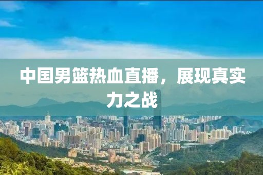 中国男篮热血直播，展现真实力之战