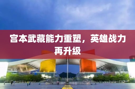 宫本武藏能力重塑，英雄战力再升级