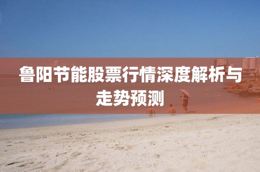鲁阳节能股票行情深度解析与走势预测