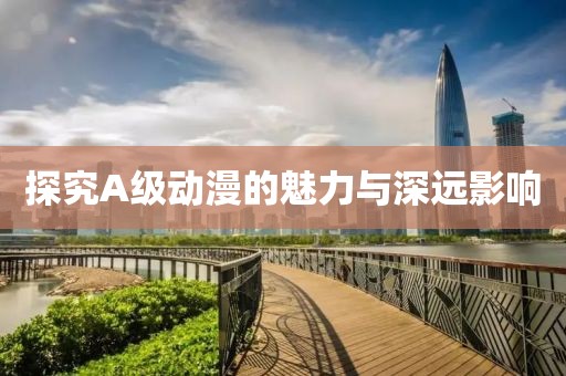 探究A级动漫的魅力与深远影响