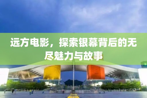 远方电影，探索银幕背后的无尽魅力与故事