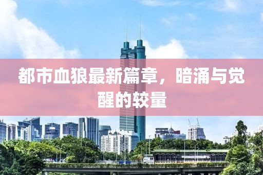 都市血狼最新篇章，暗涌与觉醒的较量
