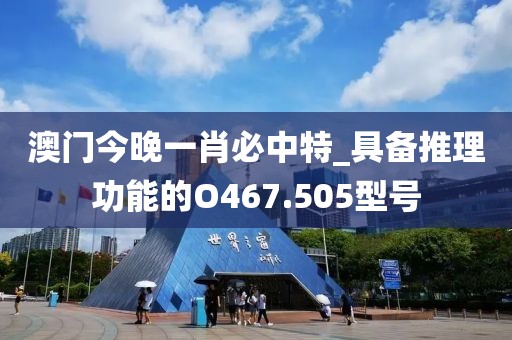 澳门今晚一肖必中特_具备推理功能的O467.505型号