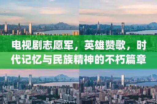电视剧志愿军，英雄赞歌，时代记忆与民族精神的不朽篇章