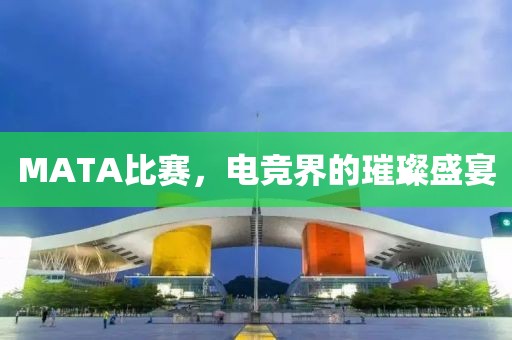MATA比赛，电竞界的璀璨盛宴