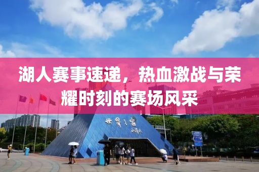 湖人赛事速递，热血激战与荣耀时刻的赛场风采