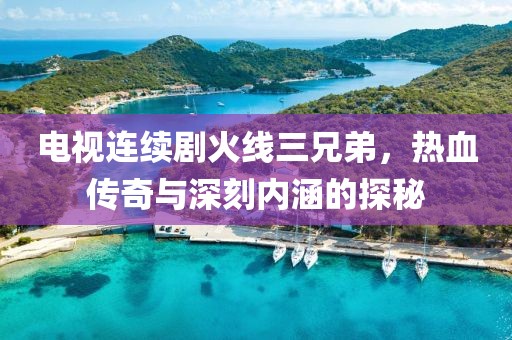 电视连续剧火线三兄弟，热血传奇与深刻内涵的探秘