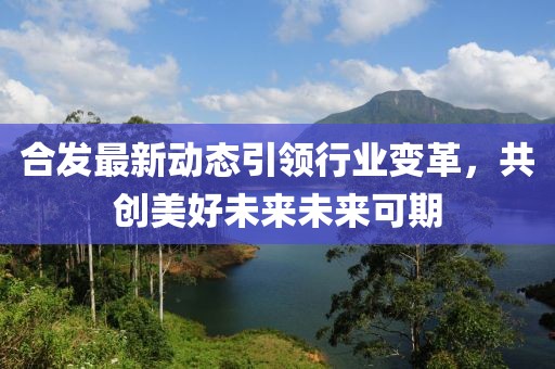 合发最新动态引领行业变革，共创美好未来未来可期